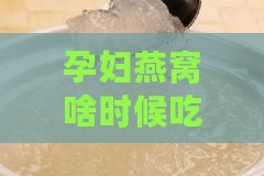 孕妇燕窝啥时候吃着效果好：更佳食用时间段与开始食用时机探讨