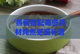 '燕窝搭配哪些药材炖煮更滋补营养'