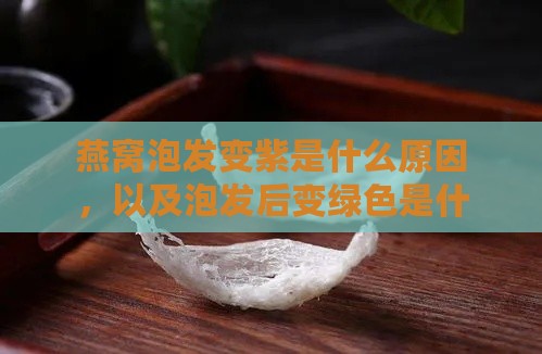 燕窝泡发变紫是什么原因，以及泡发后变绿色是什么引起的