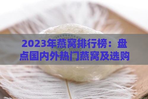 2023年燕窝排行榜：盘点国内外热门燕窝及选购指南