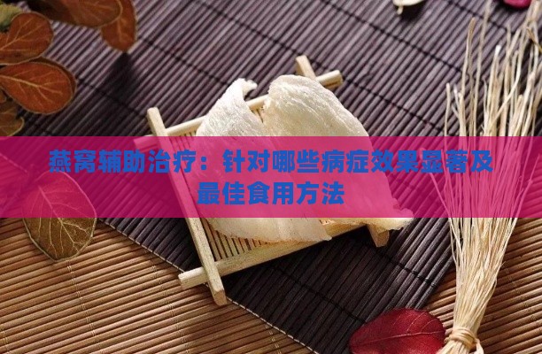 燕窝辅助治疗：针对哪些病症效果显著及更佳食用方法