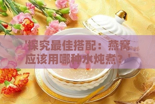 '探究更佳搭配：燕窝应该用哪种水炖煮？'