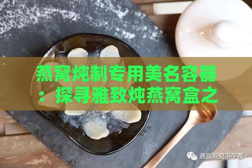 燕窝炖制专用美名容器：探寻雅致炖燕窝盒之选