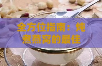 全方位指南：炖煮燕窝的更佳模式与技巧，确保营养与口感更大化