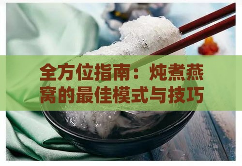 全方位指南：炖煮燕窝的更佳模式与技巧，确保营养与口感更大化