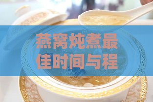 燕窝炖煮更佳时间与程度的终极指南：掌握炖煮技巧与判断标准