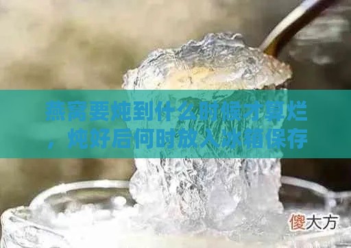 燕窝要炖到什么时候才算烂，炖好后何时放入冰箱保存更佳