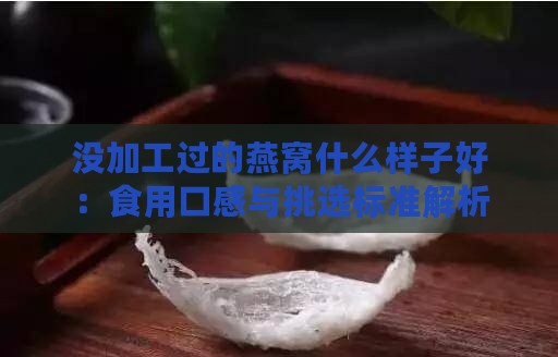 没加工过的燕窝什么样子好：食用口感与挑选标准解析