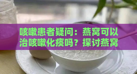 咳嗽患者疑问：燕窝可以治咳嗽化痰吗？探讨燕窝止咳化痰的实际效果。