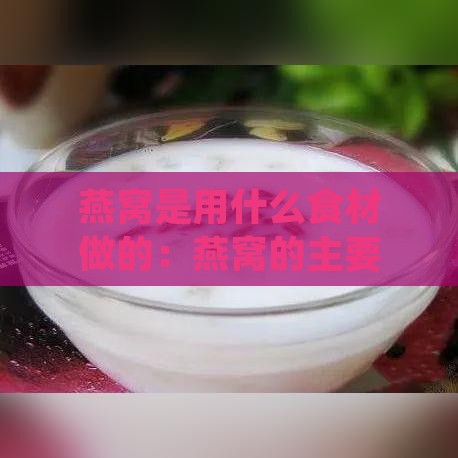 燕窝是用什么食材做的：燕窝的主要制作材料解析