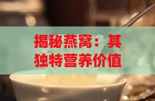 揭秘燕窝：其独特营养价值与保健功效解析