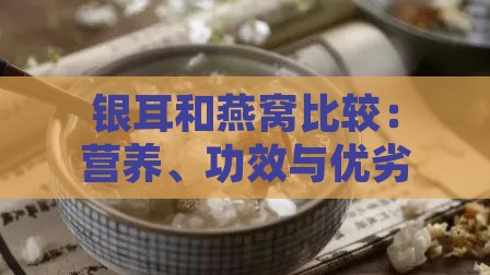 银耳和燕窝比较：营养、功效与优劣全面分析