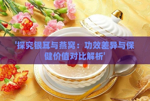 '探究银耳与燕窝：功效差异与保健价值对比解析'