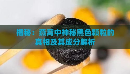 揭秘：燕窝中神秘黑色颗粒的真相及其成分解析