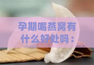 孕期喝燕窝有什么好处吗：孕妇食用燕窝的营养价值及利弊分析