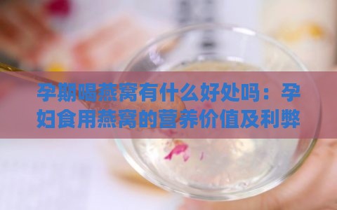 孕期喝燕窝有什么好处吗：孕妇食用燕窝的营养价值及利弊分析