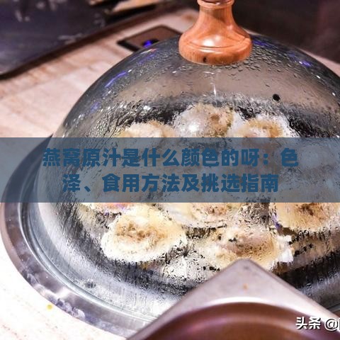 燕窝原汁是什么颜色的呀：色泽、食用方法及挑选指南