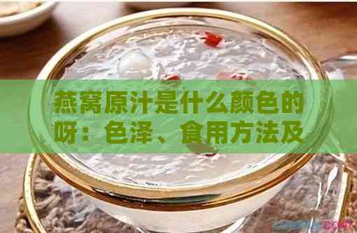 燕窝原汁是什么颜色的呀：色泽、食用方法及挑选指南