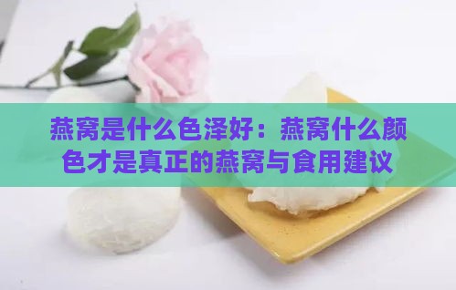 燕窝是什么色泽好：燕窝什么颜色才是真正的燕窝与食用建议