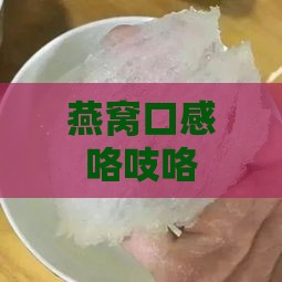 燕窝口感咯吱咯吱的原因分析：未煮熟、保存不当还是其他问题？