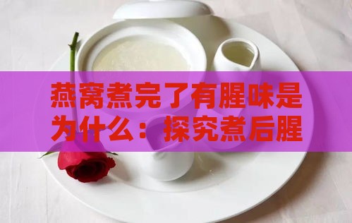 燕窝煮完了有腥味是为什么：探究煮后腥味的可能原因及解决方法