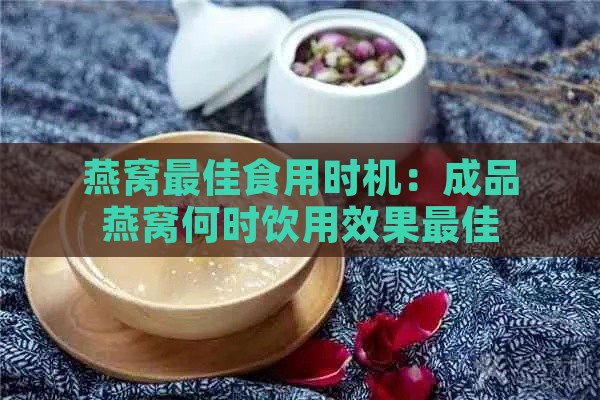 燕窝更佳食用时机：成品燕窝何时饮用效果更佳