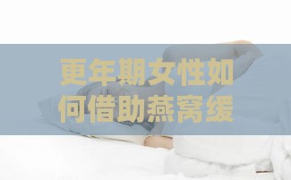 更年期女性如何借助燕窝缓解症状：深入解析燕窝的功效与作用