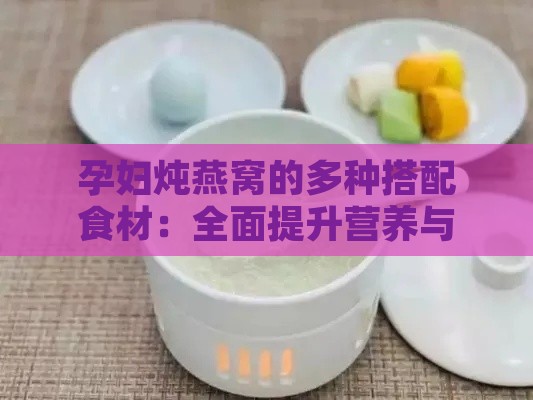 孕妇炖燕窝的多种搭配食材：全面提升营养与美味的选择