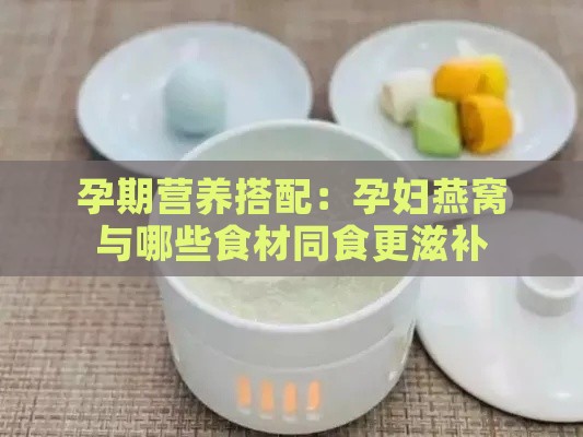 孕期营养搭配：孕妇燕窝与哪些食材同食更滋补