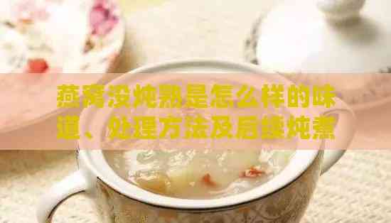 燕窝没炖熟是怎么样的味道、处理方法及后续炖煮可能性与食用安全性探讨