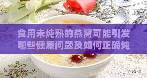 食用未炖熟的燕窝可能引发哪些健康问题及如何正确炖煮燕窝指南