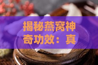 揭秘燕窝神奇功效：真相是否真的那么夸张？