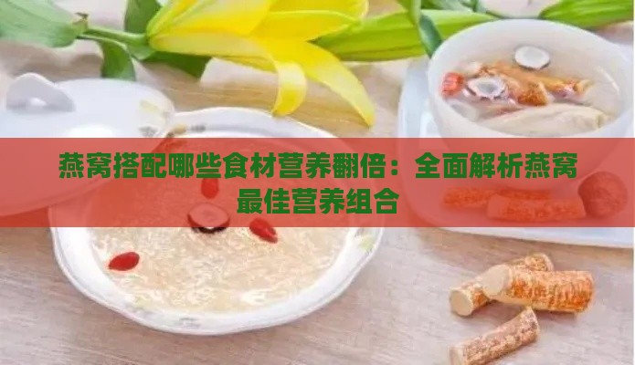 燕窝搭配哪些食材营养翻倍：全面解析燕窝更佳营养组合