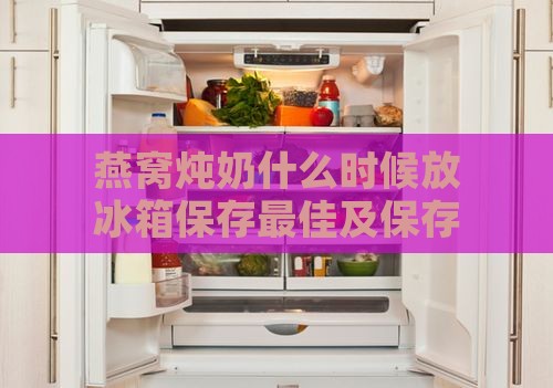 燕窝炖奶什么时候放冰箱保存更佳及保存期限探讨