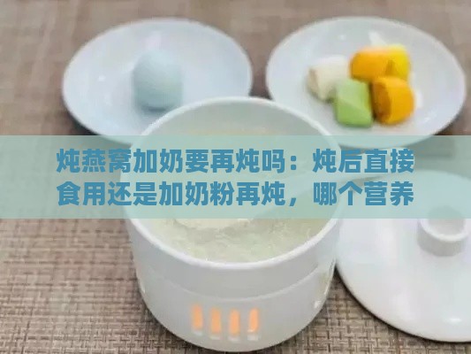 炖燕窝加奶要再炖吗：炖后直接食用还是加奶粉再炖，哪个营养更高？