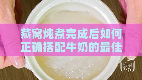 燕窝炖煮完成后如何正确搭配牛奶的更佳时机与步骤