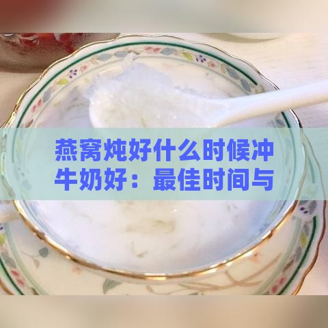 燕窝炖好什么时候冲牛奶好：更佳时间与食用建议