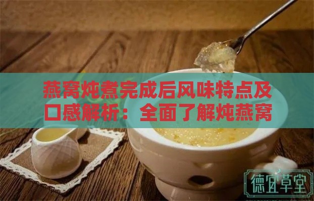 燕窝炖煮完成后风味特点及口感解析：全面了解炖燕窝的香气、味道与口感