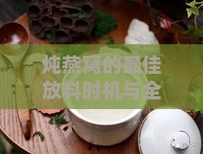 炖燕窝的更佳放料时机与全过程解析