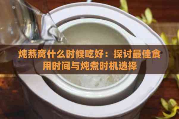 炖燕窝什么时候吃好：探讨更佳食用时间与炖煮时机选择