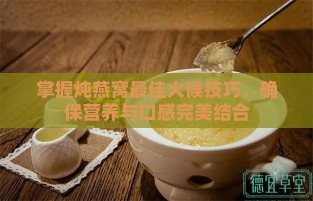 掌握炖燕窝更佳火候技巧，确保营养与口感完美结合