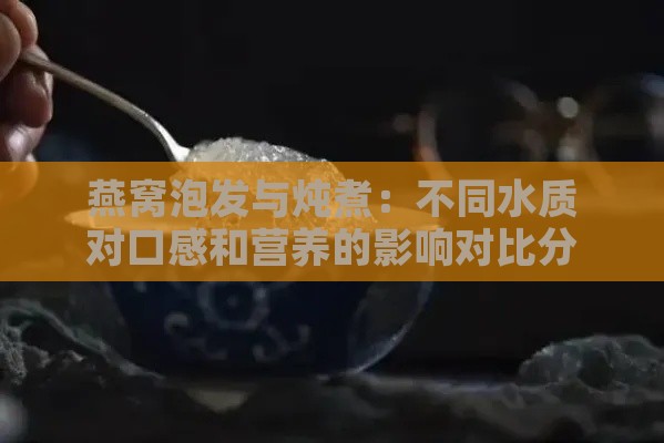 燕窝泡发与炖煮：不同水质对口感和营养的影响对比分析