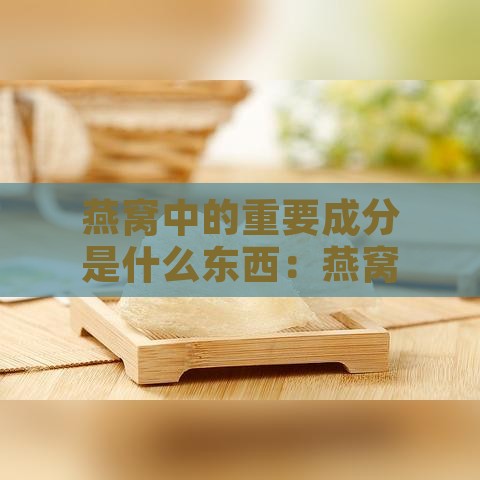 燕窝中的重要成分是什么东西：燕窝主要成分及其来源解析