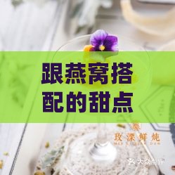 跟燕窝搭配的甜点叫什么及其它美味搭配推荐