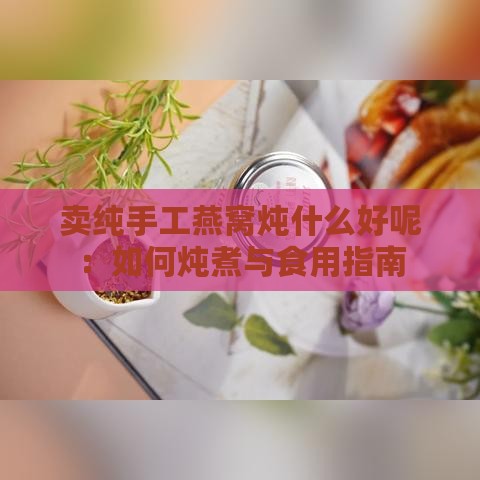 卖纯手工燕窝炖什么好呢：如何炖煮与食用指南