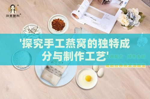 '探究手工燕窝的独特成分与制作工艺'