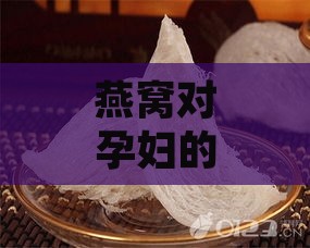 燕窝对孕妇的作用与功效：营养、禁忌及全面解析