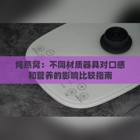 炖燕窝：不同材质器具对口感和营养的影响比较指南