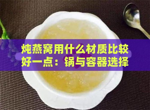 炖燕窝用什么材质比较好一点：锅与容器选择指南