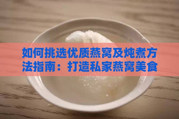 如何挑选优质燕窝及炖煮方法指南：打造私家燕窝美食体验